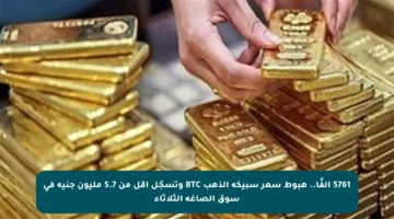 5761 ألفًا.. هبوط سعر سبيكة الذهب BTC وتسجّل أقل من 5.7 مليون جنيه في سوق الصاغة الثلاثاء